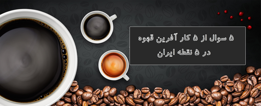 پنج سوال از پنج کارآفرین قهوه در پنج نقطه ایران